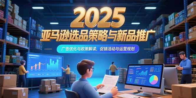 2025亚马逊选品策略与新品推广,广告优化与政策解读,促销活动与运营规划-樵渔匹