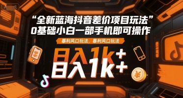 全新蓝海抖音差价项目玩法,0基础小白一部手机即可操作,暴利风口玩法,日入1k+【揭秘】-樵渔匹