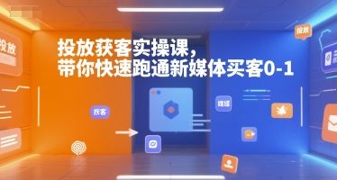 投放获客实操课,带你快速跑通新媒体买客0-1-樵渔匹