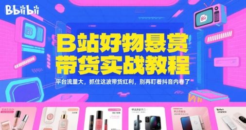 B站好物悬赏带货实战教程,平台流量大,抓住这波带货红利,别再盯着抖音内卷了-樵渔匹