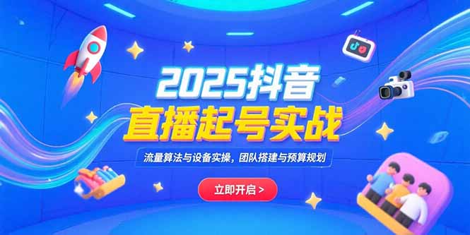 2025抖音直播起号实战，流量算法与设备实操，团队搭建与预算规划-樵渔匹