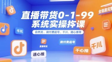 直播带货0~1~99系统实操课，自然流、微付费​起号、千川、随心推等，直播带货全链路完整逻辑-樵渔匹