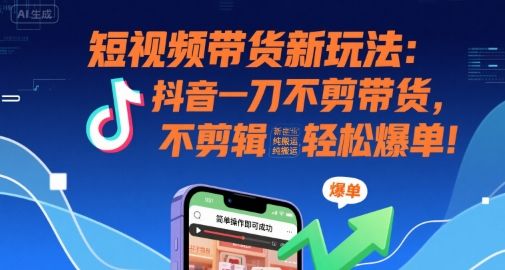 短视频带货新玩法:抖音一刀不剪带货,不剪辑,纯搬运,新手也能轻松爆单!-樵渔匹