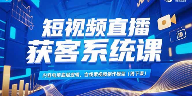 短视频直播获客系统课，内容电商底层逻辑，含线索视频制作模型(线下课-樵渔匹