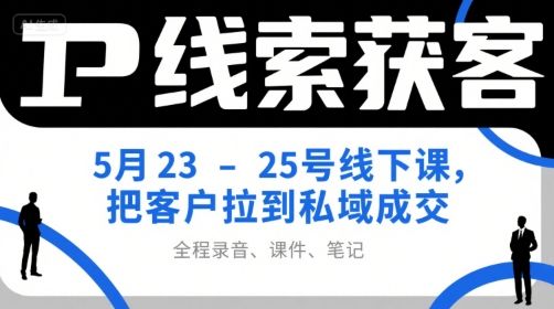 IP线索获客5月23-25号线下课,把客户拉到私域成交(录音+课件+笔记)-樵渔匹