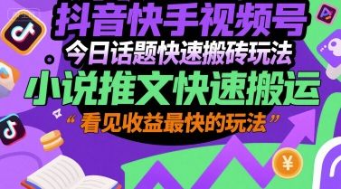 抖音快手视频号今日话题快速搬砖玩法,小说推文快速搬运,看见收益最快的玩法-樵渔匹