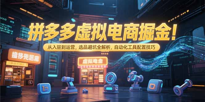拼多多虚拟电商掘金：从入驻到运营，选品避坑全解析，自动化工具配置技巧-樵渔匹