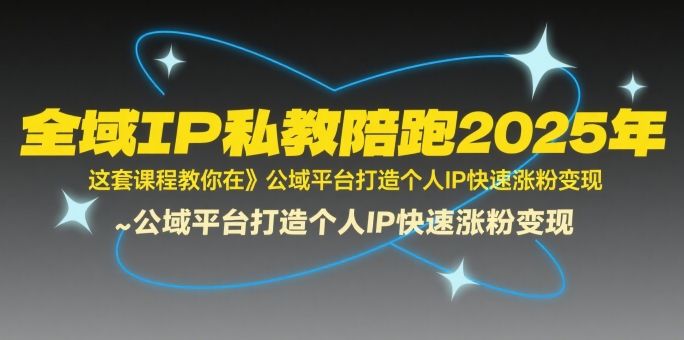 全域IP私教陪跑2025年，这套课程教你在​公域平台打造个人IP快速涨粉变现-樵渔匹