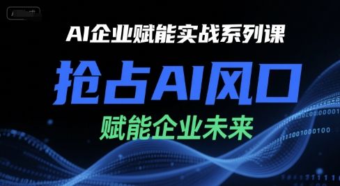 AI企业赋能实战系列课,抢占AI风口,赋能企业未来-樵渔匹
