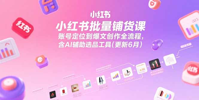 小红书批量铺货课，账号定位到爆文创作全流程，含AI辅助选品工具(更新6月-樵渔匹