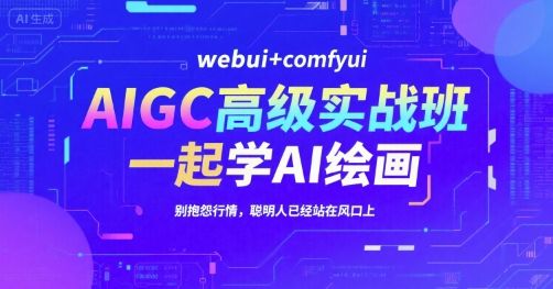 AIGC高级实战班，webui+comfyui，一起学AI绘画，别抱怨行情，聪明人已经站在风口上-樵渔匹