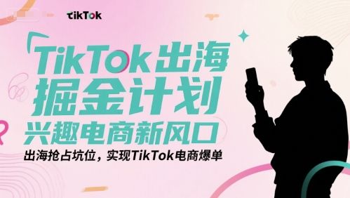 TikTok出海掘金计划,兴趣电商新风口,出海抢占坑位,实现TikTok电商爆单-樵渔匹