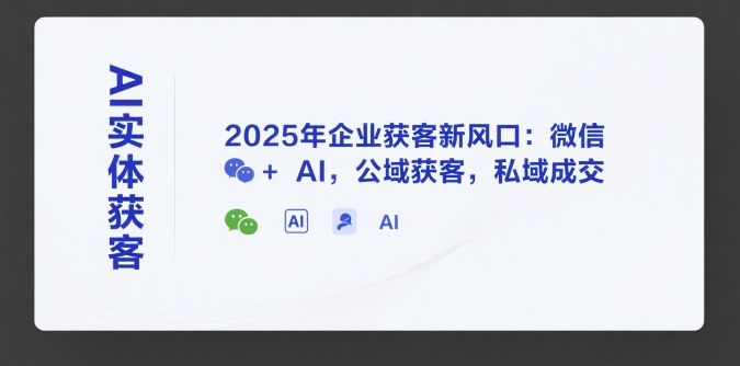 AI实体获客,2025年企业获客新风口:微信+ AI,公域获客,私域成交-樵渔匹
