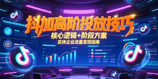 抖加高阶投放技巧,核心逻辑+阶段方案,实体企业流量变现指南-樵渔匹
