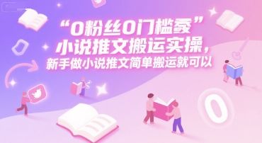 0 粉丝0门槛小说推文搬运实操,新手做小说推文简单搬运就可以-樵渔匹