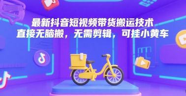 最新抖音短视频带货搬运技术,直接无脑搬,无需剪辑,可挂小黄车-樵渔匹