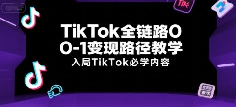 TikTok全链路0-1变现路径教学,入局TikTok必学内容-樵渔匹