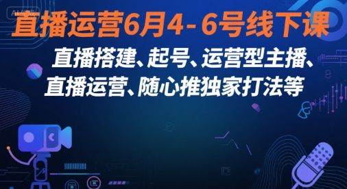 直播运营6月4-6号线下课，‬直播搭建、起号、运营型主播、直播运‬营、随心推独家打法等-樵渔匹