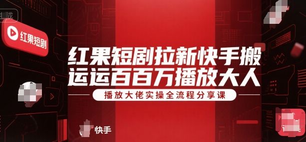 红果短剧拉新快手搬运百万播放大佬实操全流程分享课-樵渔匹