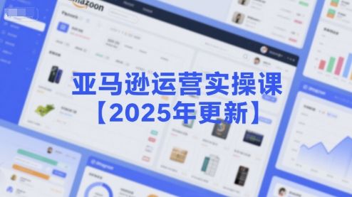 亚马逊运营实操课【2025年更新】主要内容包括亚马逊选品策略解析，选品重点方法、新品口诀必学等-樵渔匹