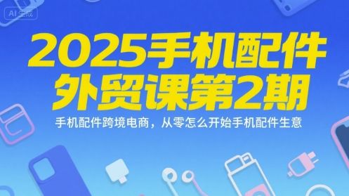 2025手机配件外贸课第2期,手机配件跨境电商,从零怎么开始手机配件生意-樵渔匹