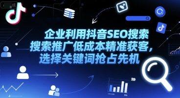 企业利用抖音SEO搜索推广低成本精准获客,选择关键词抢占先机-樵渔匹
