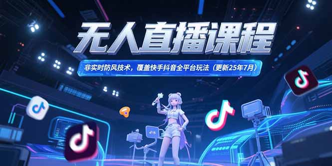 无人直播课程，非实时防风技术，覆盖快手抖音全平台玩法(更新25年7月-樵渔匹