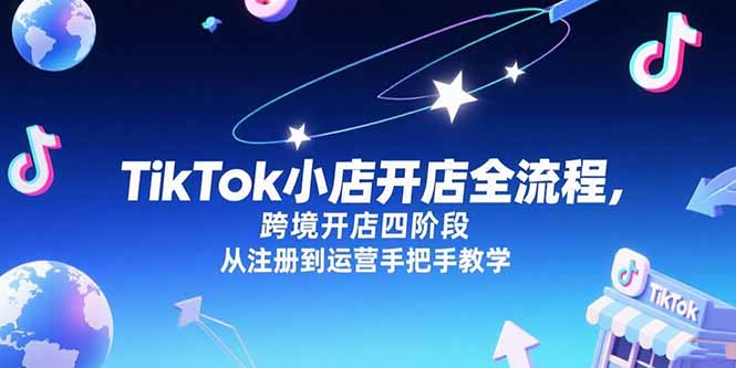 TikTok小店开店全流程,跨境开店四阶段,从注册到运营手把手教学-樵渔匹