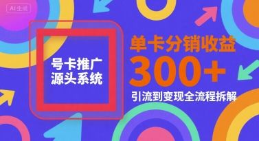 号卡推广源头系统，单卡分销收益3张+，引流到变现全流程拆解【揭秘】-樵渔匹