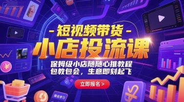 短视频带货-小店投流课,保姆级小店随心推教程,包教包会,生意即刻起飞-樵渔匹
