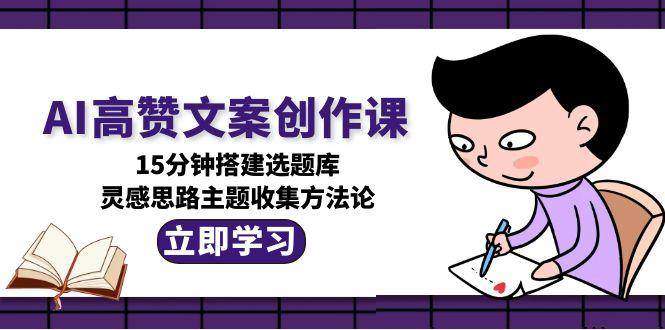 AI高赞文案创作课,15分钟搭建选题库,灵感思路主题收集方法论-樵渔匹