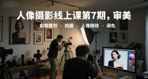 人像摄影线上课第7期,审美-前期策划-拍摄-人像精修-调色-樵渔匹
