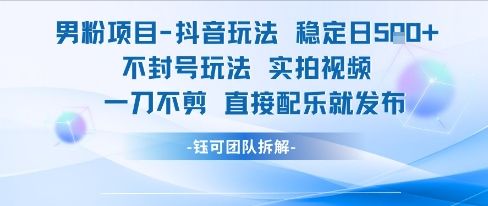 男粉项目抖音玩法稳定日收5张实拍视频一刀不剪直接配乐就发布不封号玩法-樵渔匹