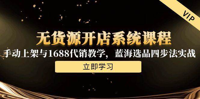 无货源开店系统课程，手动上架与1688代销教学，蓝海选品四步法实战-樵渔匹