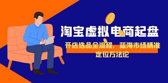 淘宝虚拟电商起盘，开店选品全流程，蓝海市场精准定位方法论-樵渔匹