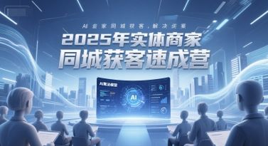 2025年实体商家同城获客速成营,同城企业AI获客全域解决方案-樵渔匹