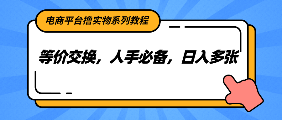 电商平台撸实物系列教程,等价交换,人手必备,日入多张-樵渔匹