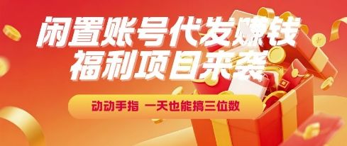 福利项目来袭,闲置账号代发挣钱,动动手指,一天也能搞三位数【揭秘】-樵渔匹