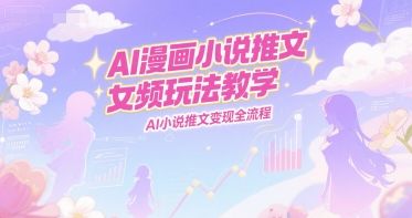 AI漫画小说推文女频玩法教学,AI小说推文变现全流程-樵渔匹