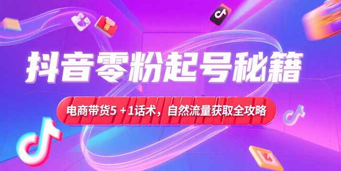 抖音零粉起号秘籍,电商带货5+1话术,自然流量获取实操流程-樵渔匹