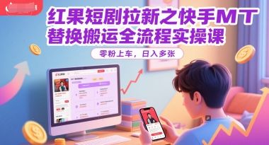 红果短剧拉新之快手MT替换搬运全流程实操课,零粉上车,日入多张-樵渔匹