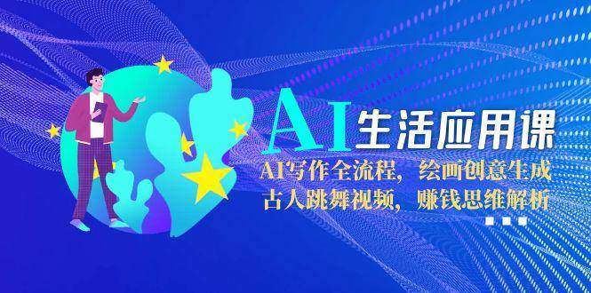 AI生活应用课:AI写作全流程,绘画创意生成,古人跳舞视频,赚钱思维解析-樵渔匹