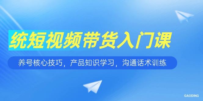 短视频带货入门课,养号核心技巧,产品知识学习,沟通话术训练-樵渔匹