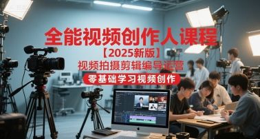 全能视频创作人课程【2025新版】视频拍摄剪辑编导运营，零基础学习视频创作-樵渔匹