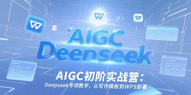 AIGC初阶实战营：Deepseek专项教学，从写作模板到WPS部署-樵渔匹