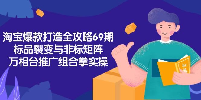 淘宝爆款打造全攻略-69期，标品裂变与非标矩阵，万相台推广组合拳实操-樵渔匹