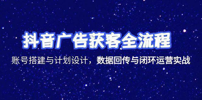 抖音广告获客全流程，账号搭建与计划设计，数据回传与闭环运营实战-樵渔匹