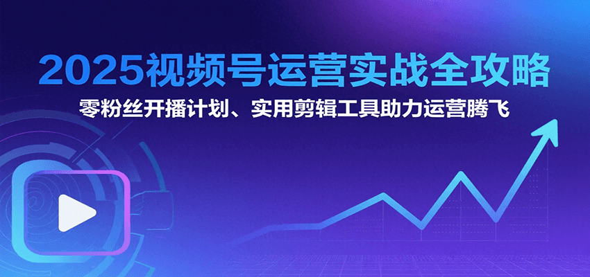 2025视频号运营实战全攻略：零粉丝开播计划、起号到到变现思维逻辑方法-樵渔匹