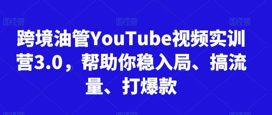 跨境油管YouTube视频实训营3.0,帮助你稳入局、搞流量、打爆款(更新2025)-樵渔匹