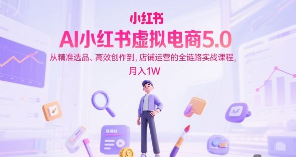 AI小红书虚拟电商5.0,从精准选品、高效创作到,店铺运营的全链路实战课程,月入1W(更新中)-樵渔匹